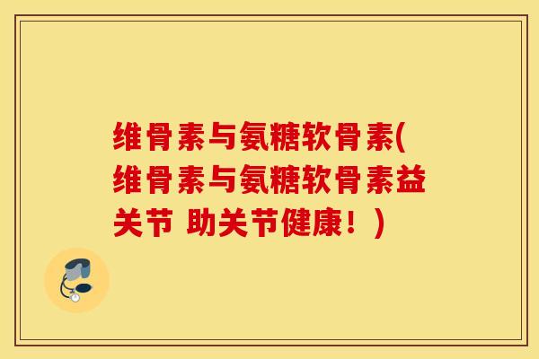 维骨素与氨糖软骨素(维骨素与氨糖软骨素益关节 助关节健康！)