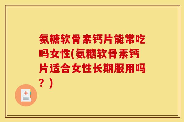 氨糖软骨素钙片能常吃吗女性(氨糖软骨素钙片适合女性长期服用吗？)