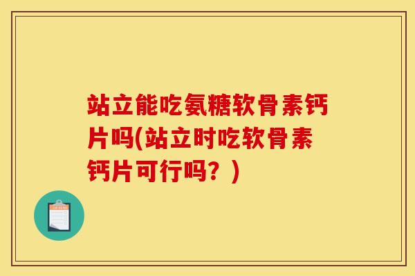 站立能吃氨糖软骨素钙片吗(站立时吃软骨素钙片可行吗？)