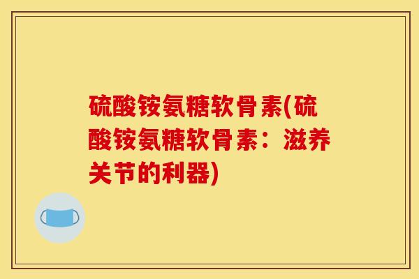 硫酸铵氨糖软骨素(硫酸铵氨糖软骨素：滋养关节的利器)