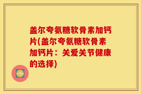 盖尔夸氨糖软骨素加钙片(盖尔夸氨糖软骨素加钙片：关爱关节健康的选择)