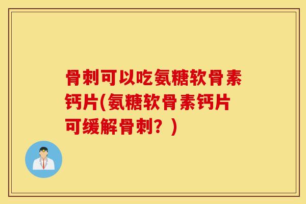 骨刺可以吃氨糖软骨素钙片(氨糖软骨素钙片可缓解骨刺？)