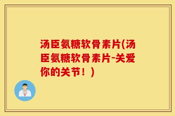 汤臣氨糖软骨素片(汤臣氨糖软骨素片－关爱你的关节！)