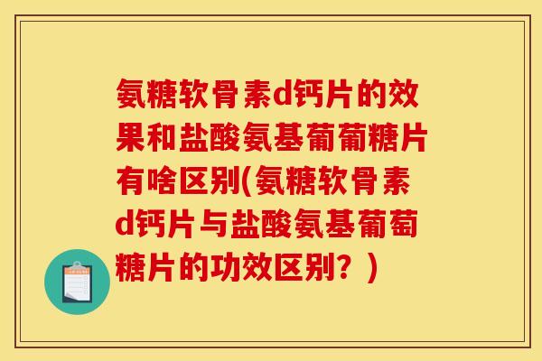 氨糖软骨素d钙片的效果和盐酸氨基葡葡糖片有啥区别(氨糖软骨素d钙片与盐酸氨基葡萄糖片的功效区别？)