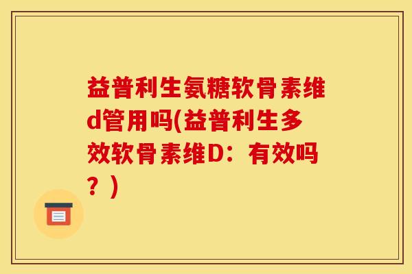 益普利生氨糖软骨素维d管用吗(益普利生多效软骨素维D：有效吗？)