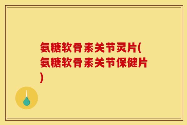 氨糖软骨素关节灵片(氨糖软骨素关节保健片)