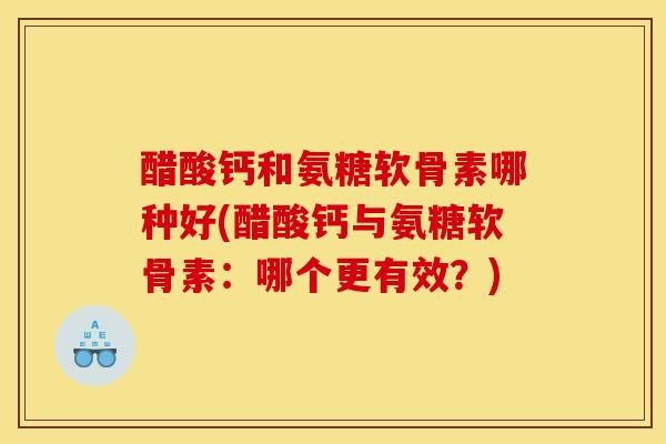 醋酸钙和氨糖软骨素哪种好(醋酸钙与氨糖软骨素：哪个更有效？)