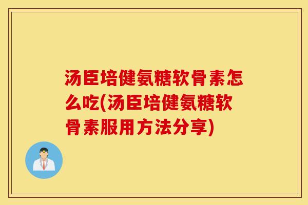 汤臣培健氨糖软骨素怎么吃(汤臣培健氨糖软骨素服用方法分享)
