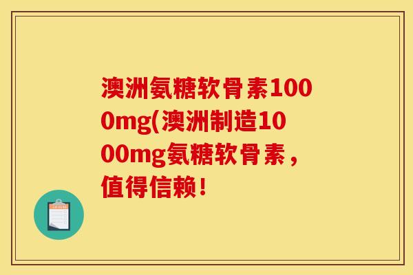 澳洲氨糖软骨素1000mg(澳洲制造1000mg氨糖软骨素,值得信赖! 澳洲氨糖软骨素1000mg(澳洲制造1000mg氨糖软骨素,值得信赖!