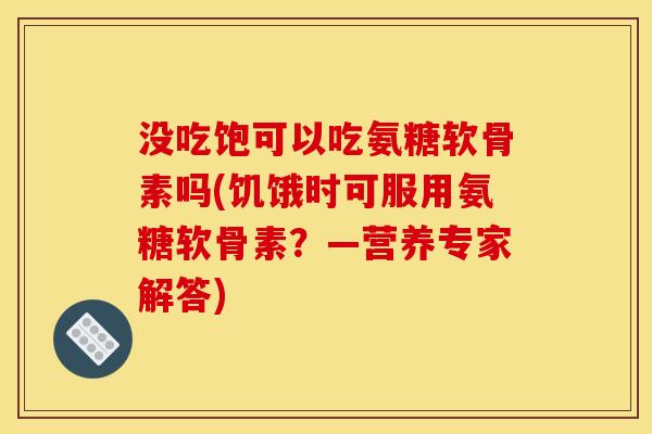 没吃饱可以吃氨糖软骨素吗(饥饿时可服用氨糖软骨素？—营养专家解答)