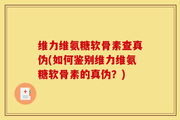 维力维氨糖软骨素查真伪(如何鉴别维力维氨糖软骨素的真伪？)