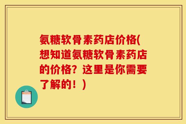 氨糖软骨素药店价格(想知道氨糖软骨素药店的价格？这里是你需要了解的！)