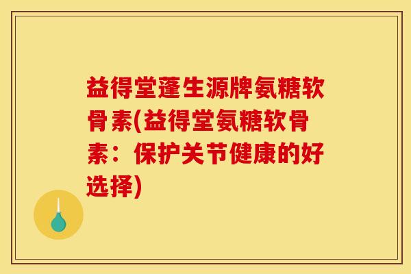 益得堂蓬生源牌氨糖软骨素(益得堂氨糖软骨素：保护关节健康的好选择)