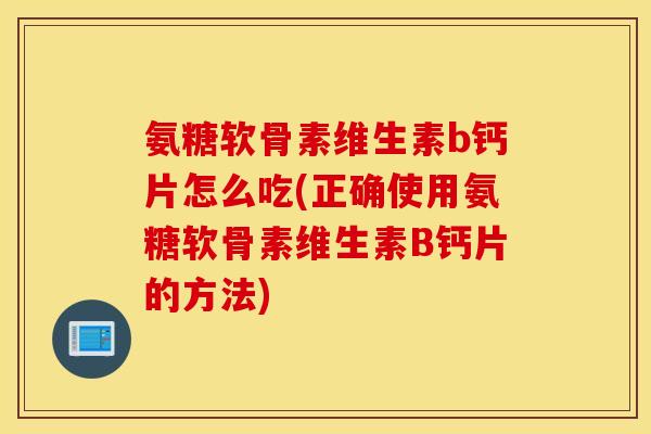 氨糖软骨素维生素b钙片怎么吃(正确使用氨糖软骨素维生素B钙片的方法)