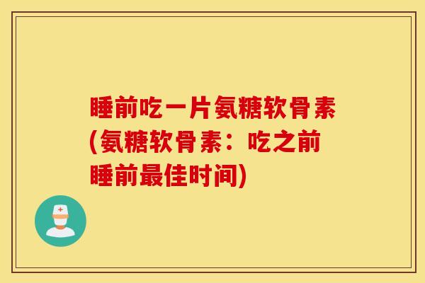睡前吃一片氨糖软骨素(氨糖软骨素：吃之前睡前最佳时间)