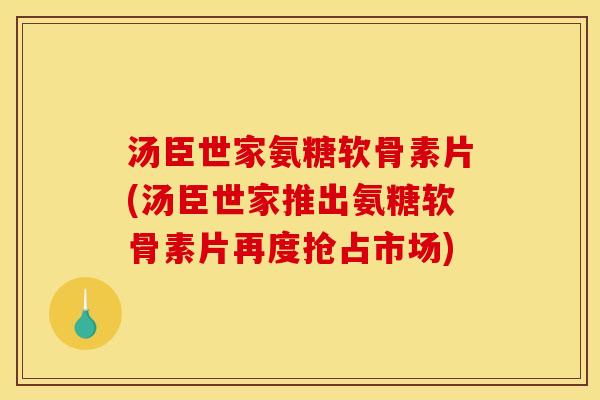 汤臣世家氨糖软骨素片(汤臣世家推出氨糖软骨素片再度抢占市场)