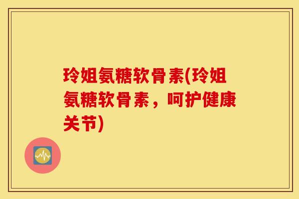 玲姐氨糖软骨素(玲姐氨糖软骨素，呵护健康关节)