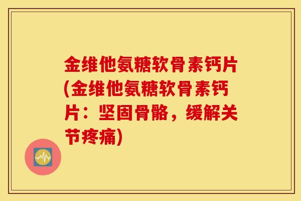 金维他氨糖软骨素钙片(金维他氨糖软骨素钙片：坚固骨骼，缓解关节疼痛)