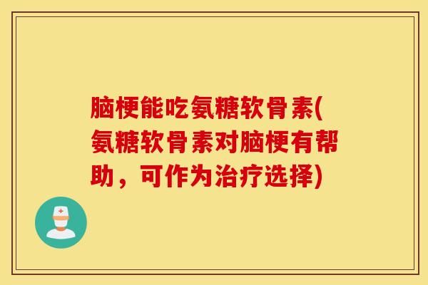 脑梗能吃氨糖软骨素(氨糖软骨素对脑梗有帮助，可作为治疗选择)
