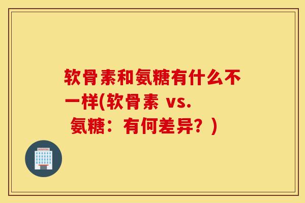 软骨素和氨糖有什么不一样(软骨素 vs. 氨糖：有何差异？)