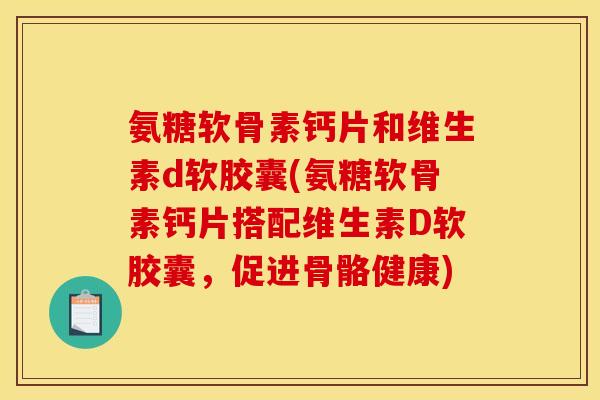 氨糖软骨素钙片和维生素d软胶囊(氨糖软骨素钙片搭配维生素D软胶囊，促进骨骼健康)