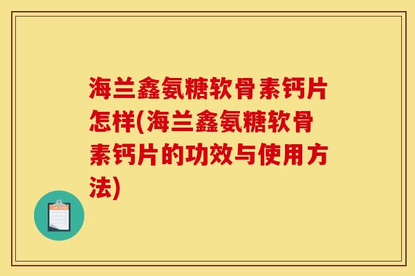 海兰鑫氨糖软骨素钙片怎样(海兰鑫氨糖软骨素钙片的功效与使用方法)
