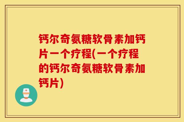 钙尔奇氨糖软骨素加钙片一个疗程(一个疗程的钙尔奇氨糖软骨素加钙片) 钙尔奇氨糖软骨素加钙片一个疗程(一个疗程的钙尔奇氨糖软骨素加钙片)