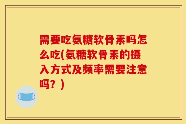 需要吃氨糖软骨素吗怎么吃(氨糖软骨素的摄入方式及频率需要注意吗？)