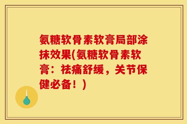 氨糖软骨素软膏局部涂抹效果(氨糖软骨素软膏：祛痛舒缓，关节保健必备！)