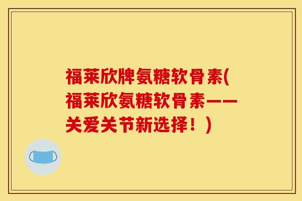 福莱欣牌氨糖软骨素(福莱欣氨糖软骨素——关爱关节新选择！)