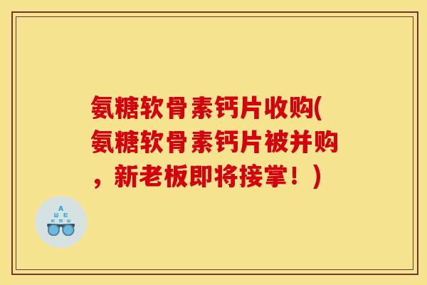 氨糖软骨素钙片收购(氨糖软骨素钙片被并购，新老板即将接掌！)