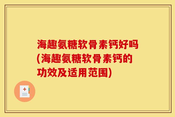 海趣氨糖软骨素钙好吗(海趣氨糖软骨素钙的功效及适用范围)
