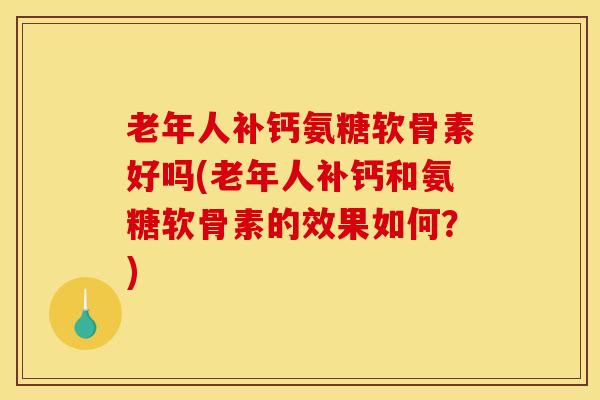 老年人补钙氨糖软骨素好吗(老年人补钙和氨糖软骨素的效果如何？)