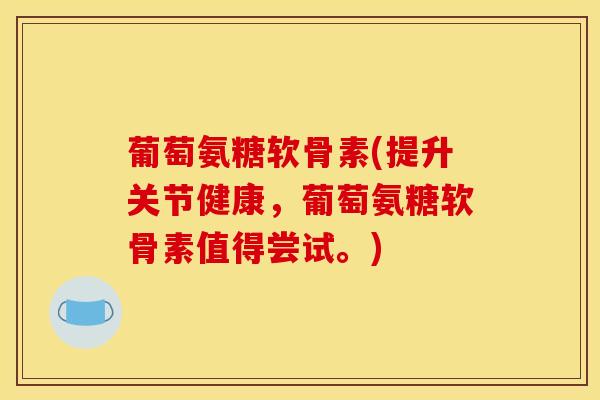 葡萄氨糖软骨素(提升关节健康，葡萄氨糖软骨素值得尝试。)