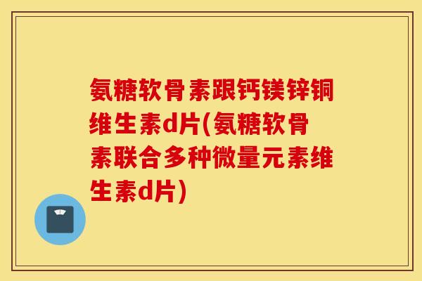 氨糖软骨素跟钙镁锌铜维生素d片(氨糖软骨素联合多种微量元素维生素d片)