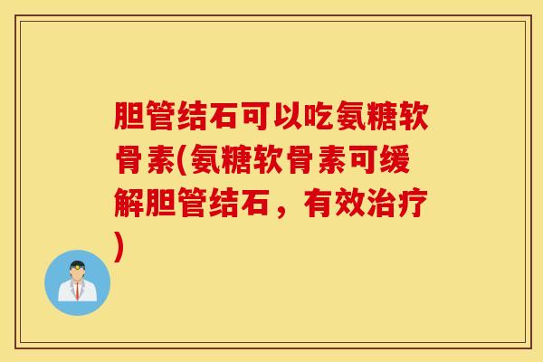 胆管结石可以吃氨糖软骨素(氨糖软骨素可缓解胆管结石，有效治疗)