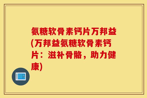 氨糖软骨素钙片万邦益(万邦益氨糖软骨素钙片：滋补骨骼，助力健康)