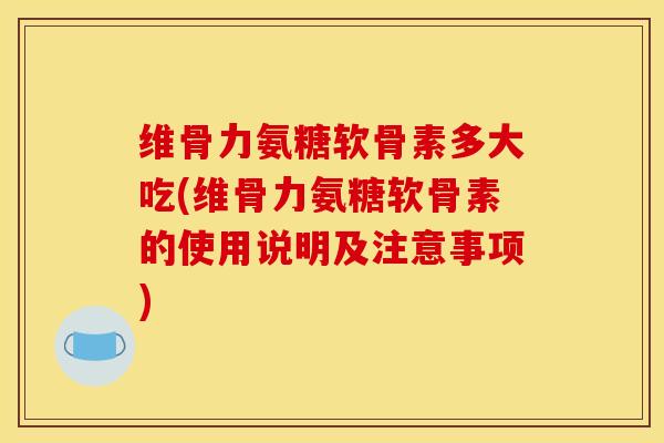 维骨力氨糖软骨素多大吃(维骨力氨糖软骨素的使用说明及注意事项)