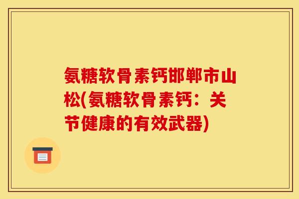 氨糖软骨素钙邯郸市山松(氨糖软骨素钙：关节健康的有效武器)
