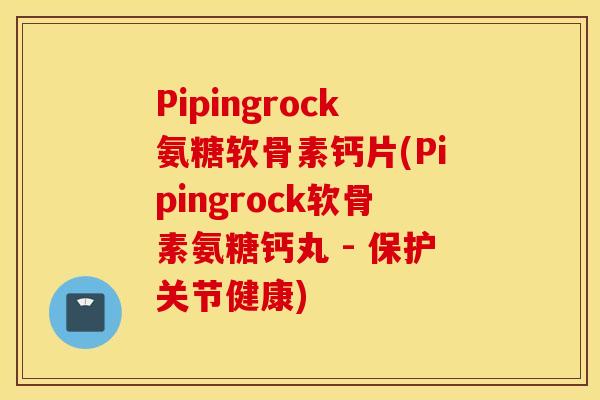 Pipingrock氨糖软骨素钙片(Pipingrock软骨素氨糖钙丸 - 保护关节健康)