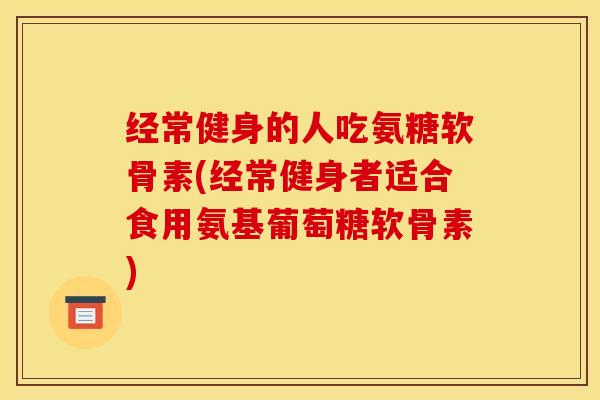 经常健身的人吃氨糖软骨素(经常健身者适合食用氨基葡萄糖软骨素)