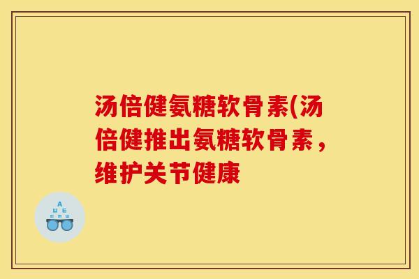 汤倍健氨糖软骨素(汤倍健推出氨糖软骨素，维护关节健康