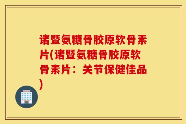 诸暨氨糖骨胶原软骨素片(诸暨氨糖骨胶原软骨素片：关节保健佳品)