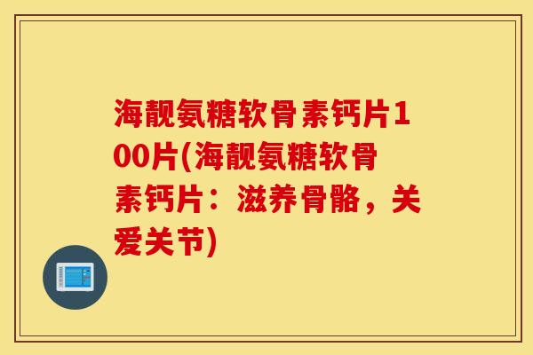 海靓氨糖软骨素钙片100片(海靓氨糖软骨素钙片：滋养骨骼，关爱关节)