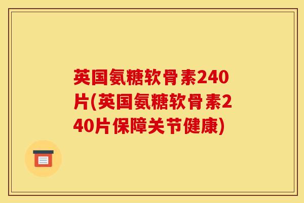 英国氨糖软骨素240片(英国氨糖软骨素240片保障关节健康)