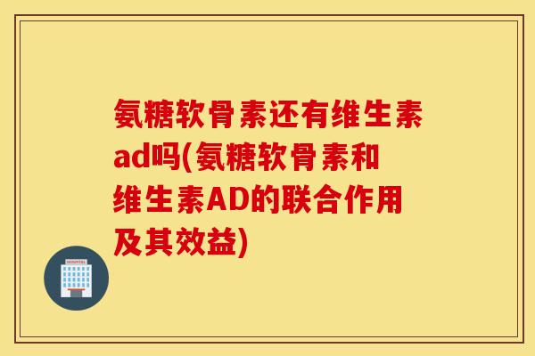 氨糖软骨素还有维生素ad吗(氨糖软骨素和维生素AD的联合作用及其效益)