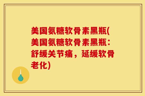 美国氨糖软骨素黑瓶(美国氨糖软骨素黑瓶：舒缓关节痛，延缓软骨老化)