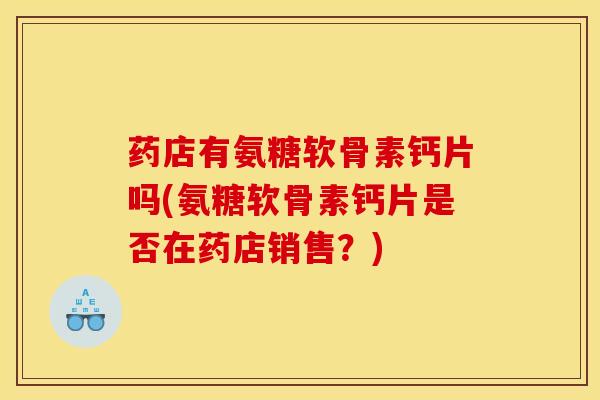 药店有氨糖软骨素钙片吗(氨糖软骨素钙片是否在药店销售？)