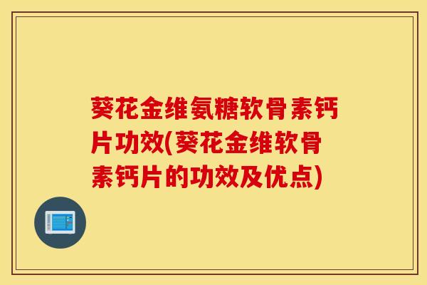 葵花金维氨糖软骨素钙片功效(葵花金维软骨素钙片的功效及优点)