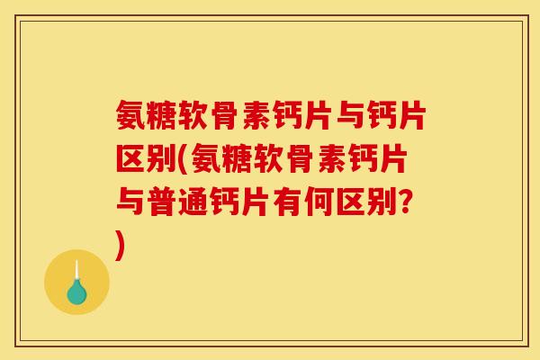 氨糖软骨素钙片与钙片区别(氨糖软骨素钙片与普通钙片有何区别？)